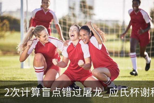 2次计算盲点错过屠龙 应氏杯谢科1点之差负一力辽