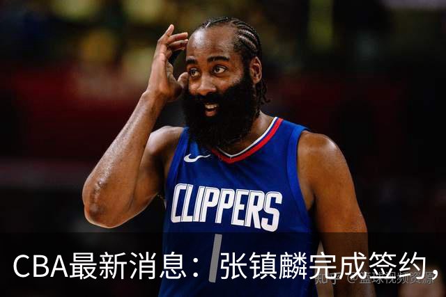 CBA最新消息：张镇麟完成签约，布朗续约谈崩，范子铭将转会山西